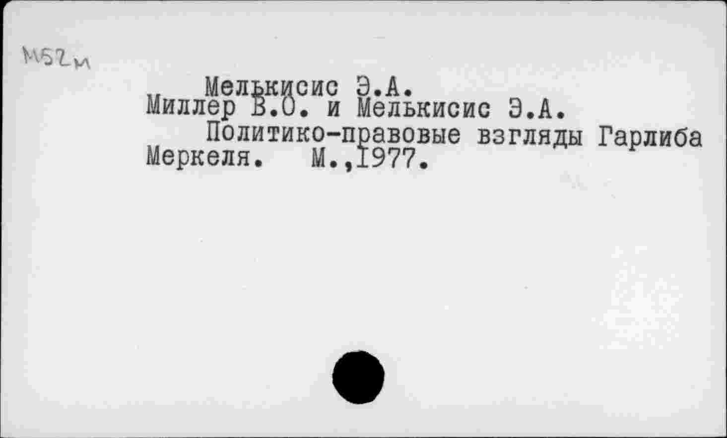 ﻿
„ Мелькисис Э.А.
Миллер В.О. и Мелькисис Э.А.
Политико-правовые взгляды Гарлиба
Меркеля. М.,1977.